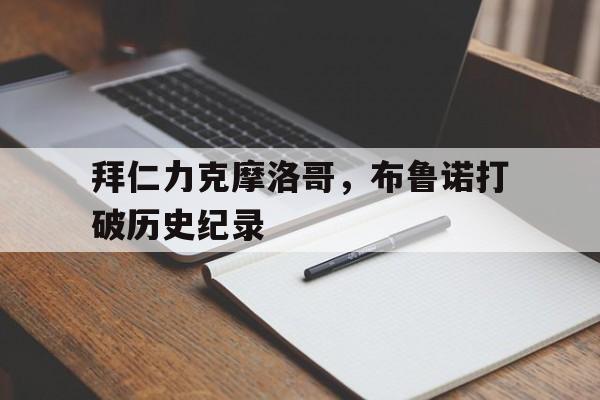 拜仁力克摩洛哥,布鲁诺打破历史纪录 拜仁力克摩洛哥,布鲁诺打破历史纪录